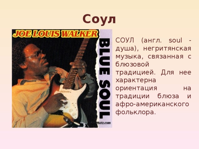 Соул СОУЛ (англ. soul - душа), негритянская музыка, связанная с блюзовой традицией. Для нее характерна ориентация на традиции блюза и афро-американского фольклора. 