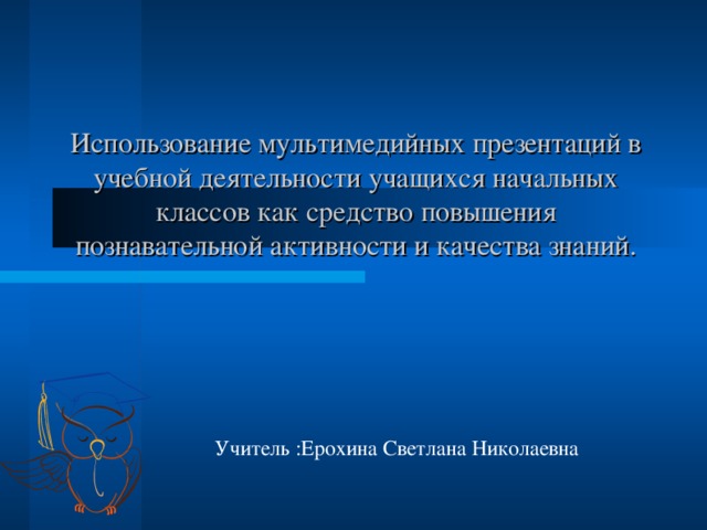 Использование мультимедийных презентаций в учебной деятельности учащихся начальных классов как средство повышения познавательной активности и качества знаний. Учитель :Ерохина Светлана Николаевна 