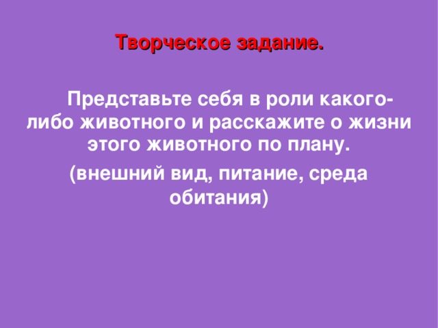 Творческое задание.   Представьте себя в роли какого-либо животного и расскажите о жизни этого животного по плану. (внешний вид, питание, среда обитания) 