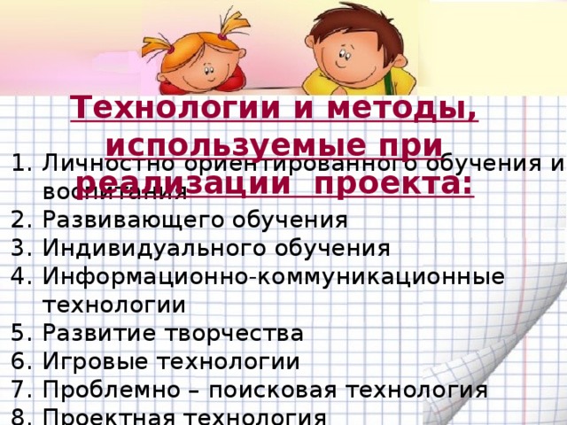 Технологии и методы, используемые при реализации проекта: Личностно ориентированного обучения и воспитания Развивающего обучения Индивидуального обучения Информационно-коммуникационные технологии Развитие творчества Игровые технологии Проблемно – поисковая технология Проектная технология 