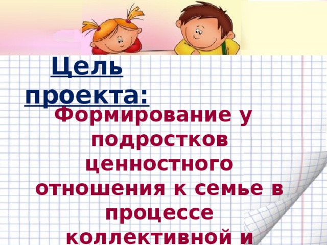 Цель проекта: Формирование у подростков ценностного отношения к семье в процессе коллективной и творческой деятельности. 