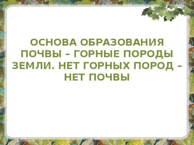 ОСНОВА ОБРАЗОВАНИЯ ПОЧВЫ – ГОРНЫЕ ПОРОДЫ ЗЕМЛИ. НЕТ ГОРНЫХ ПОРОД – НЕТ ПОЧВЫ   