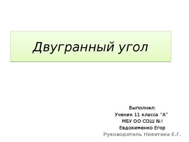 Двугранный угол Выполнил: Ученик 11 класса “А” МБУ ОО СОШ №! Евдокименко Егор Руководитель Никитина Е.Г. 