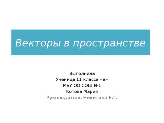 Векторы в пространстве Выполнила Ученица 11 класса «а» МБУ ОО СОШ №1 Котова Мария Руководитель Никитина Е.Г. 
