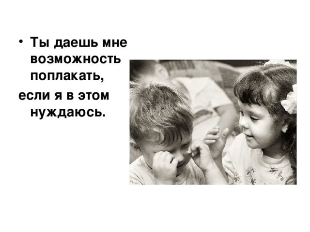  Ты даешь мне возможность поплакать, если я в этом нуждаюсь.  