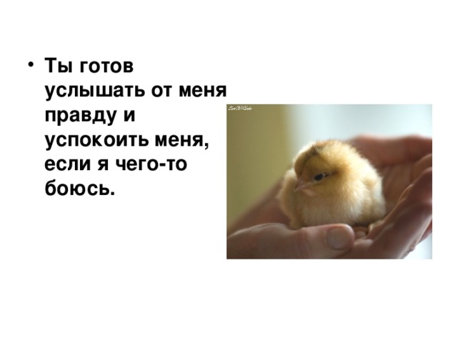  Ты готов услышать от меня правду и успокоить меня, если я чего-то боюсь. 