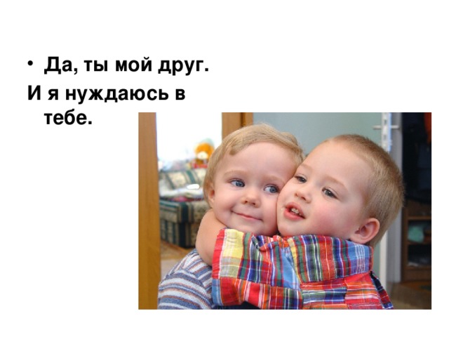  Да, ты мой друг. И я нуждаюсь в тебе. 