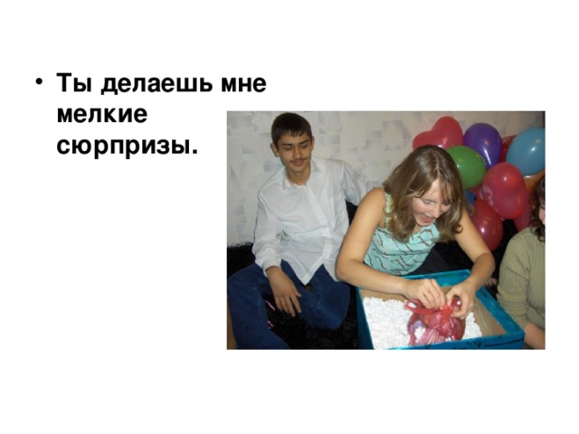  Ты делаешь мне мелкие сюрпризы. 