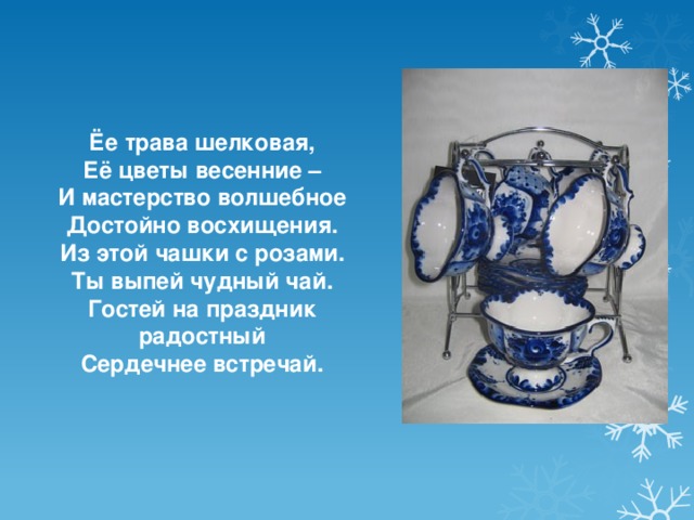 Ёе трава шелковая, Её цветы весенние – И мастерство волшебное Достойно восхищения. Из этой чашки с розами. Ты выпей чудный чай. Гостей на праздник радостный Сердечнее встречай. 