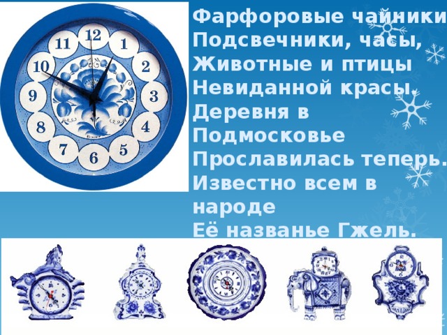 Фарфоровые чайники, Подсвечники, часы, Животные и птицы Невиданной красы. Деревня в Подмосковье Прославилась теперь. Известно всем в народе Её названье Гжель. 