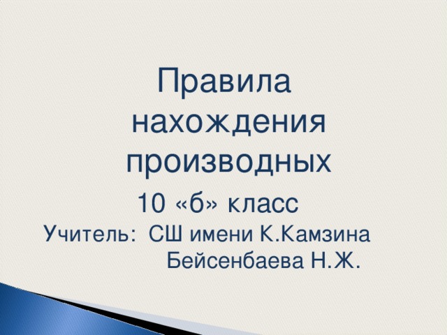 Правила нахождения производных  10 «б» класс Учитель: СШ имени К.Камзина  Бейсенбаева Н.Ж. 