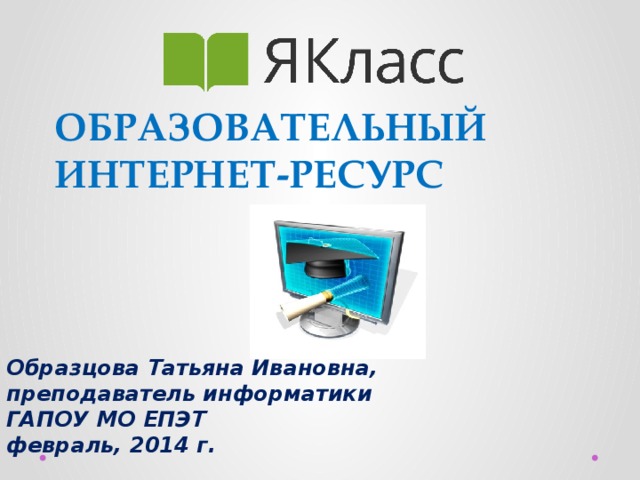 образовательный Интернет-ресурс         Образцова Татьяна Ивановна, преподаватель информатики ГАПОУ МО ЕПЭТ февраль, 2014 г. 