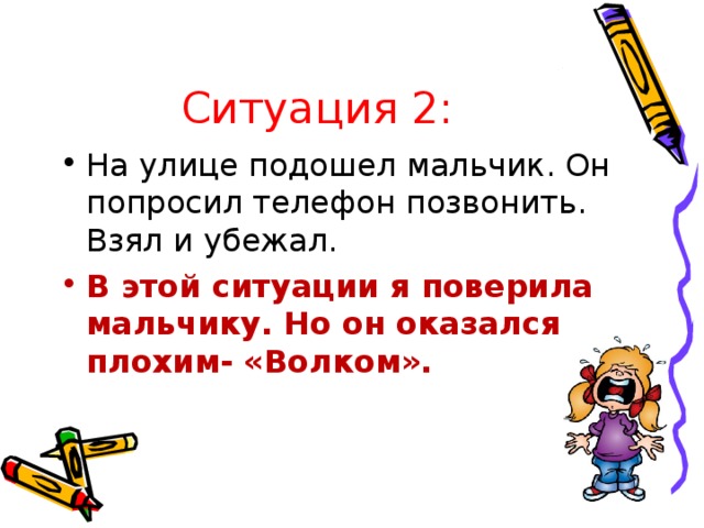 Ситуация 2: На улице подошел мальчик. Он попросил телефон позвонить. Взял и убежал. В этой ситуации я поверила мальчику. Но он оказался плохим- «Волком».  