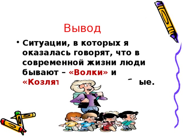 Вывод Ситуации, в которых я оказалась говорят, что в современной жизни люди бывают – «Волки» и «Козлята»  - злые и добрые. 