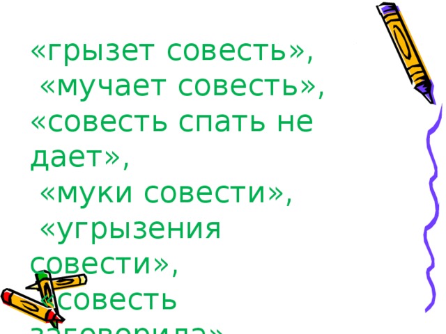 «грызет совесть»,  «мучает совесть», «совесть спать не дает»,  «муки совести»,  «угрызения совести»,  «совесть заговорила» 