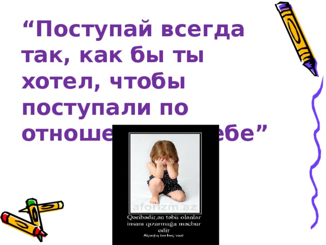 “ Поступай всегда так, как бы ты хотел, чтобы поступали по отношению к тебе” 