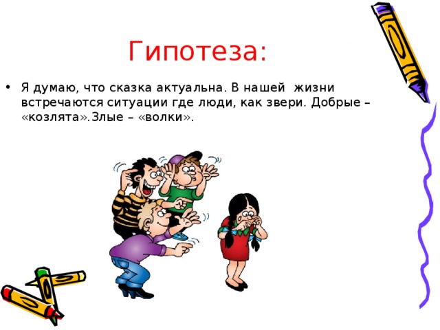 Гипотеза: Я думаю, что сказка актуальна. В нашей жизни встречаются ситуации где люди, как звери. Добрые – «козлята».Злые – «волки». 