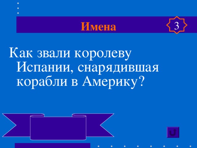 Имена 3 Как звали королеву Испании, снарядившая корабли в Америку?  Изабелла Кастильская 