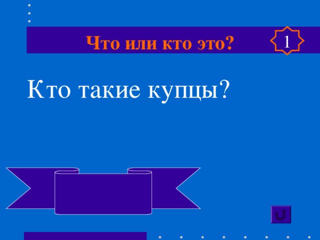 Что или кто это? 1 Кто такие купцы? Люди, занимающиеся торговлей 