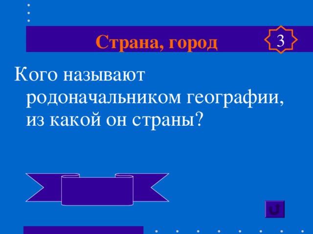 Страна, город 3 Кого называют родоначальником географии, из какой он страны?  Геродот, Греция  