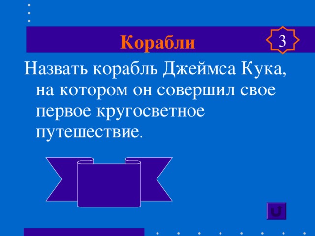 Корабли 3 Назвать корабль Джеймса Кука, на котором он совершил свое первое кругосветное путешествие .  «Индевер»  «Попытка»  