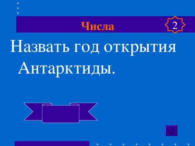 Числа 2 Назвать год открытия Антарктиды.   1820  