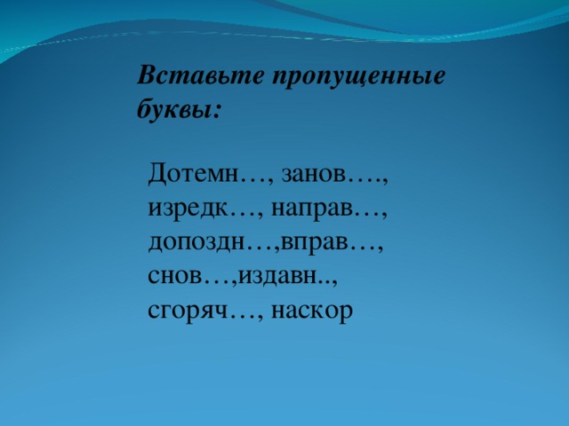 Вставьте пропущенные буквы: Дотемн…, занов…., изредк…, направ…, допоздн…,вправ…, снов…,издавн.., сгоряч…, наскор     