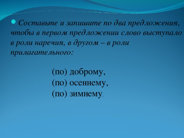  Составьте и запишите по два предложения, чтобы в первом предложении слово выступало в роли наречия, в другом – в роли прилагательного:  (по) доброму,  (по) осеннему,  (по) зимнему . 