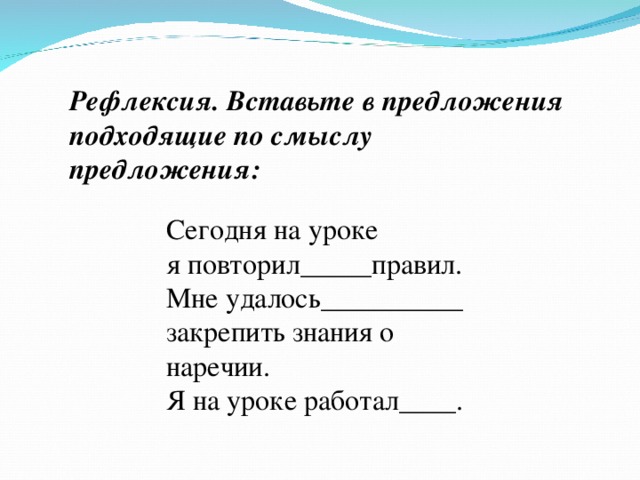 Рефлексия. Вставьте в предложения подходящие по смыслу предложения: Сегодня на уроке я повторил_____правил. Мне удалось__________ закрепить знания о наречии. Я на уроке работал____. 