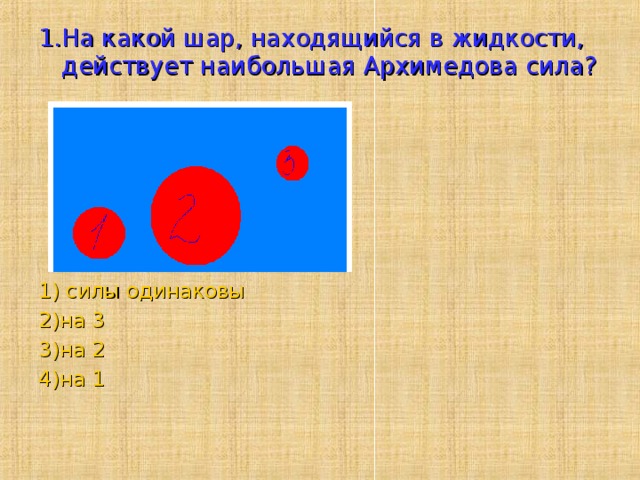 1.На какой шар, находящийся в жидкости, действует наибольшая Архимедова сила? 1) силы одинаковы 2)на 3 3)на 2 4)на 1 