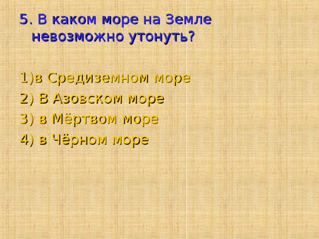 5. В каком море на Земле невозможно утонуть?   1)в Средиземном море 2) В Азовском море 3) в Мёртвом море 4) в Чёрном море 