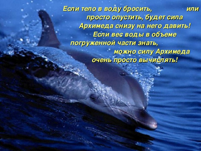 Если тело в воду бросить,  или просто опустить, будет сила Архимеда снизу на него давить!  Если вес воды в объеме погруженной части знать,  можно силу Архимеда очень просто вычислять!  