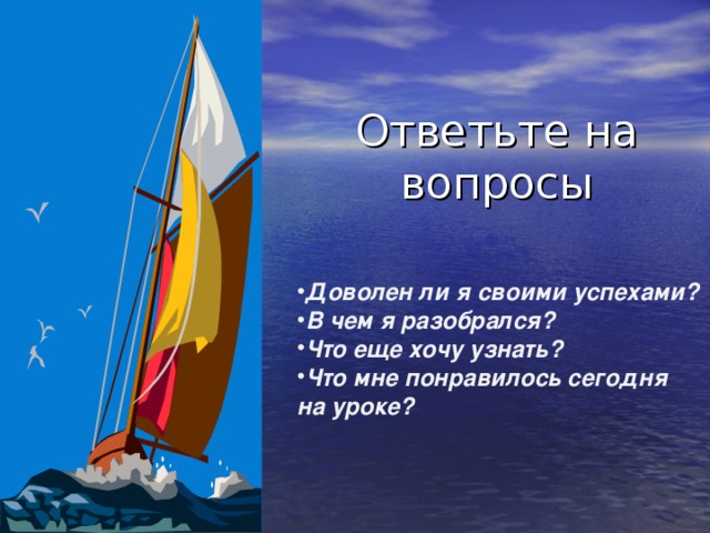 Ответьте на вопросы Доволен ли я своими успехами? В чем я разобрался? Что еще хочу узнать? Что мне понравилось сегодня на уроке? 