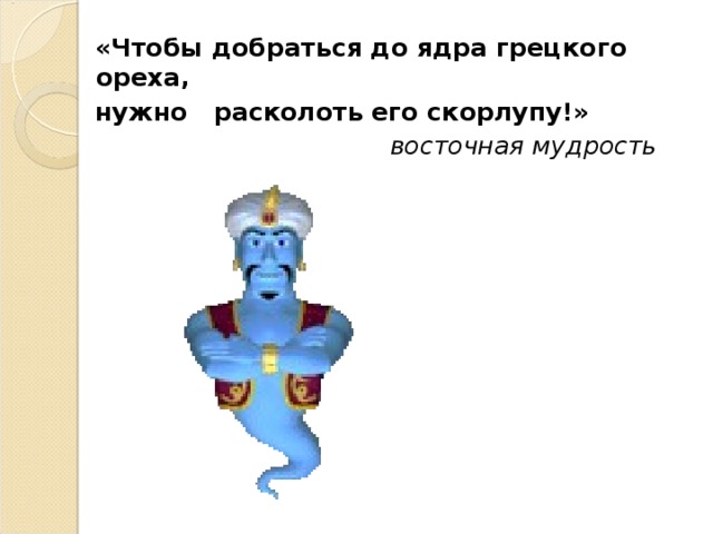 «Чтобы добраться до ядра грецкого ореха, нужно расколоть его скорлупу!»  восточная мудрость  