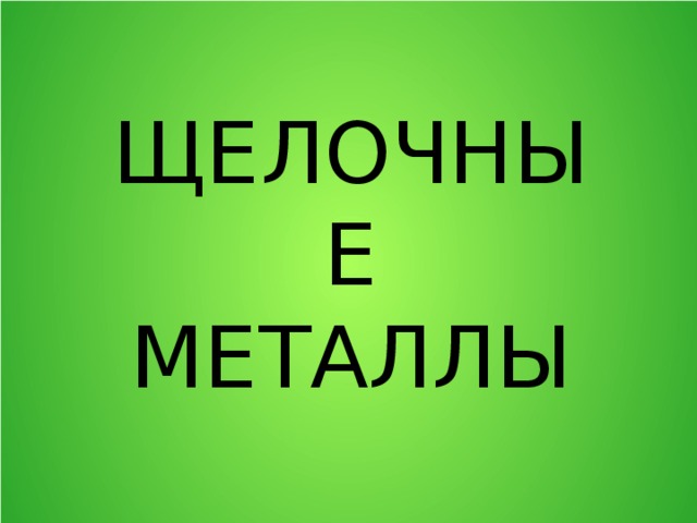 ЩЕЛОЧНЫЕ МЕТАЛЛЫ 