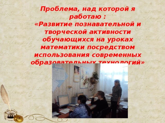  Проблема, над которой я работаю : «Развитие познавательной и творческой активности обучающихся на уроках математики посредством использования современных образовательных технологий» 