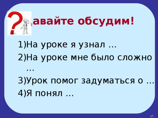 Давайте обсудим! На уроке я узнал … На уроке мне было сложно … Урок помог задуматься о … Я понял …  