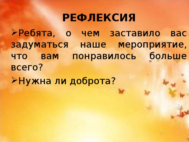 РЕФЛЕКСИЯ Ребята, о чем заставило вас задуматься наше мероприятие, что вам понравилось больше всего? Нужна ли доброта? 