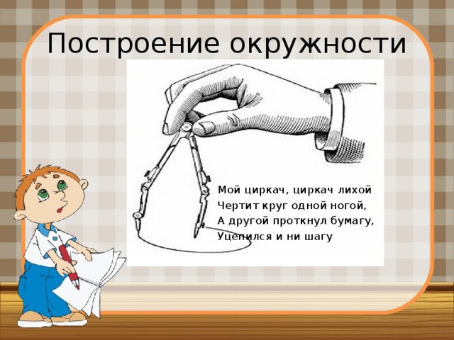 Построение окружности Мой циркач, циркач лихой Чертит круг одной ногой, А другой проткнул бумагу, Уцепился и ни шагу 