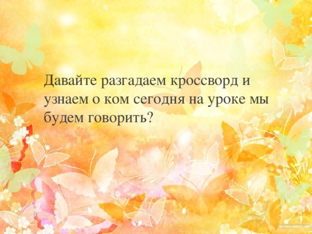 Давайте разгадаем кроссворд и узнаем о ком сегодня на уроке мы будем говорить? 