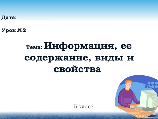 Дата: ____________  Урок №2  Тема: Информация, ее содержание, виды и свойства 5 класс 