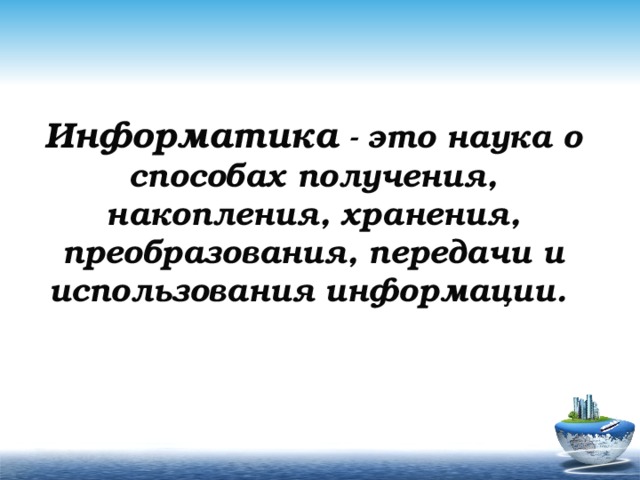 Информатика - это наука о способах получения, накопления, хранения, преобразования, передачи и использования информации. 