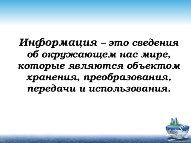 Информация – это сведения об окружающем нас мире, которые являются объектом хранения, преобразования, передачи и использования. 