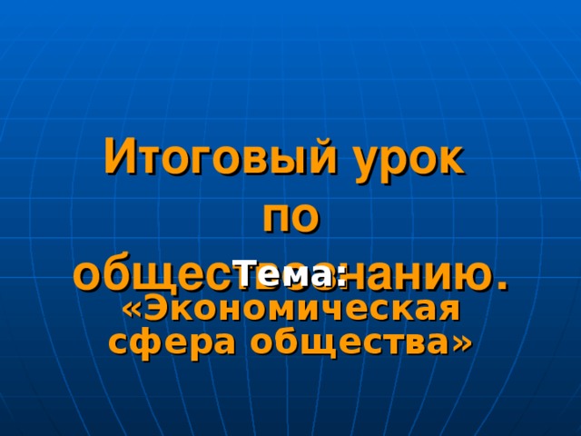 Итоговый урок  по обществознанию.   Тема: «Экономическая сфера общества» 