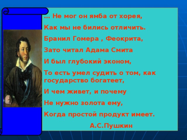 … Не мог он ямба от хорея, Как мы не бились отличить. Бранил Гомера , Феокрита, Зато читал Адама Смита И был глубокий эконом, То есть умел судить о том, как государство богатеет, И чем живет, и почему Не нужно золота ему, Когда простой продукт имеет.  А.С.Пушкин  