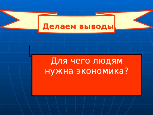 Делаем выводы. Для чего людям нужна экономика? 