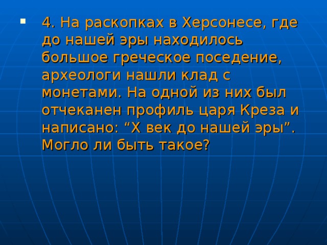 4. На раскопках в Херсонесе, где до нашей эры находилось большое греческое поседение, археологи нашли клад с монетами. На одной из них был отчеканен профиль царя Креза и написано: “X век до нашей эры”. Могло ли быть такое? 