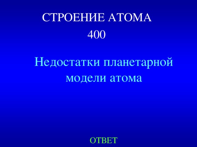 СТРОЕНИЕ АТОМА  4 00  Недостатки планетарной модели атома ОТВЕТ 
