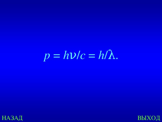   p  =  h ν/ c  =  h /λ. НАЗАД ВЫХОД 