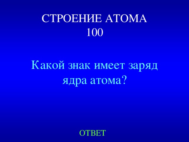 СТРОЕНИЕ АТОМА  100 Какой знак имеет заряд ядра атома? ОТВЕТ 